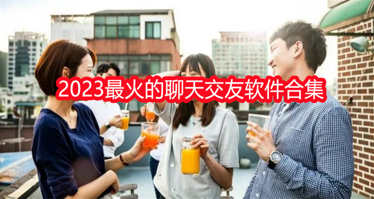 2023最火的聊天交友软件合集